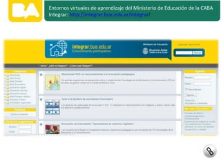 Entornos virtuales de aprendizaje del Ministerio de Educación de la CABA
Integrar: http://integrar.bue.edu.ar/integrar/
 