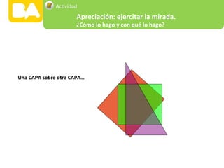 Una CAPA sobre otra CAPA…
Apreciación: ejercitar la mirada.
¿Cómo lo hago y con qué lo hago?
Actividad
 