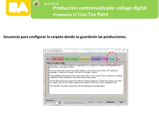 Secuencia para configurar la carpeta donde se guardarán las producciones.
Producción contextualizada: collage digital
Propuesta 1º Ciclo:Tux Paint
Actividad
 