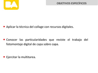 • Aplicar la técnica del collage con recursos digitales.
• Conocer las particularidades que reviste el trabajo del
fotomontaje digital de capa sobre capa.
• Ejercitar la multitarea.
OBJETIVOS ESPECÍFICOS
 