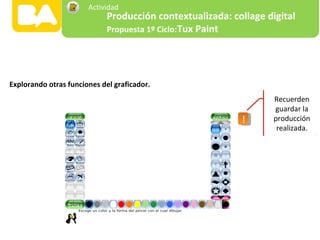 !!
Recuerden
guardar la
producción
realizada.
Explorando otras funciones del graficador.
Producción contextualizada: collage digital
Propuesta 1º Ciclo:Tux Paint
Actividad
 