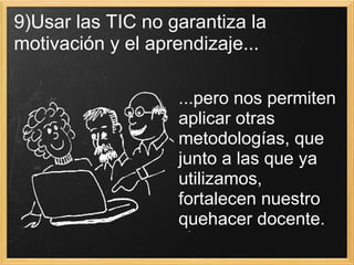 9)Usar las TIC no garantiza la motivación y el aprendizaje... ...pero nos permiten aplicar otras metodologías, que junto a las que ya utilizamos, fortalecen nuestro quehacer docente.  