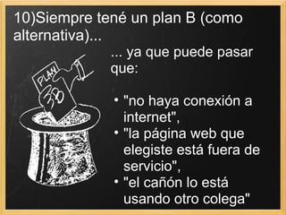 10)Siempre tené un plan B (como alternativa)... ... ya que puede pasar que:  "no haya conexión a internet",  "la página web que elegiste está fuera de servicio",  "el cañón lo está usando otro colega" 
