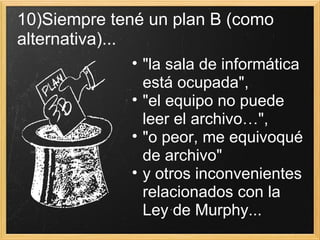 "la sala de informática está ocupada",  "el equipo no puede leer el archivo…",  "o peor, me equivoqué de archivo"  y otros inconvenientes relacionados con la Ley de Murphy... 10)Siempre tené un plan B (como alternativa)... 