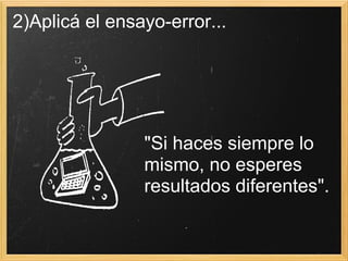 2)Aplicá el ensayo-error...  "Si haces siempre lo mismo, no esperes resultados diferentes". 