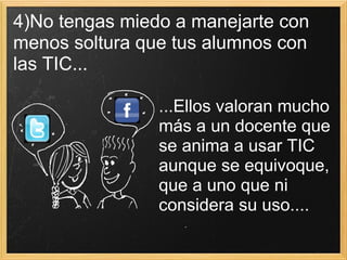 4)No tengas miedo a manejarte con menos soltura que tus alumnos con las TIC... ...Ellos valoran mucho más a un docente que se anima a usar TIC aunque se equivoque, que a uno que ni considera su uso.... 