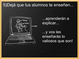 5)Dejá que tus alumnos te enseñen...  ...aprenderán a explicar... ...y vos les enseñarás lo valiosos que son! 