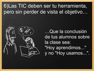 6)Las TIC deben ser tu herramienta,  pero sin perder de vista el objetivo… … Que la conclusión de tus alumnos sobre la clase sea:  "Hoy aprendimos..."  y no "Hoy usamos...".   