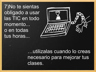 7)No te sientas  obligado a usar  las TIC en todo  momento... o en todas  tus horas... … utilizalas cuando lo creas necesario para mejorar tus clases. 