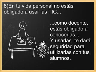 8)En tu vida personal no estás obligado a usar las TIC... ...como docente, estás obligado a conocerlas...  Y usarlas  te dará seguridad para utilizarlas con tus alumnos.   