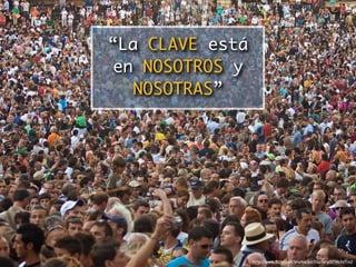 “La CLAVE está
en NOSOTROS y
   NOSOTRAS”




                 http://www.ﬂickr.com/photos/pictfactory/2796367140
 