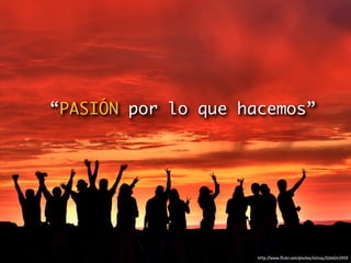 “PASIÓN por lo que hacemos”




                     http://www.ﬂickr.com/photos/milivoj/2166043959
 