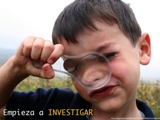 Empieza a INVESTIGAR
                       http://www.ﬂickr.com/photos/73645804@N00/1431384410
 