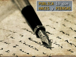 PUBLICA lo que
HACES y PIENSAS




      http://www.ﬂickr.com/photos/99887995@N00/4762384399
 