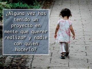 ¿Alguna vez has
   tenido un
  proyecto en
mente que querer
realizar y nadie
   con quién
    hacerlo?


                   http://www.ﬂickr.com/photos/lancesh/190382917
 