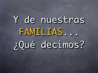 Y de nuestras
 FAMILIAS...
¿Qué decimos?
 