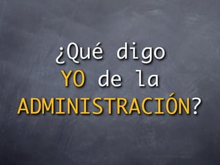¿Qué digo
   YO de la
ADMINISTRACIÓN?
 