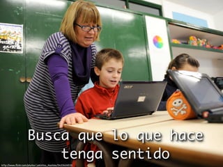 Busca que lo que hace
                        tenga sentido
http://www.ﬂickr.com/photos/jakintza_ikastola/3423624533
 