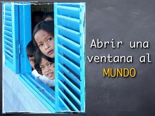 http://www.ﬂickr.com/photos/cayce/99917287




                                             Abrir una
                                             ventana al
                                               MUNDO
 