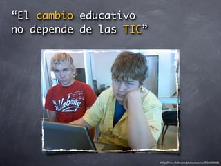 “El cambio educativo
no depende de las TIC”




                         http://www.ﬂickr.com/photos/zoovroo/3331060286
 