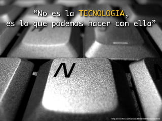 “No es la TECNOLOGIA,
es lo que podemos hacer con ella”




                       http://www.ﬂickr.com/photos/8845870@N07/3294318405
 