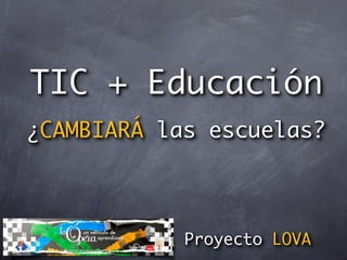 TIC + Educación
¿CAMBIARÁ las escuelas?



            Proyecto LOVA
 