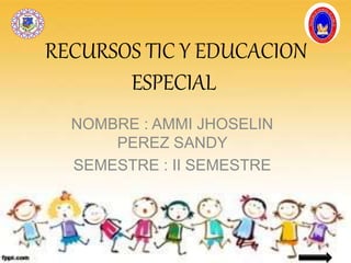 RECURSOS TIC Y EDUCACION
ESPECIAL
NOMBRE : AMMI JHOSELIN
PEREZ SANDY
SEMESTRE : II SEMESTRE
 