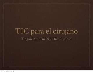 TIC para el cirujano
                               Dr. José Antonio Ruy-Díaz Reynoso




lunes, 29 de octubre de 12
 