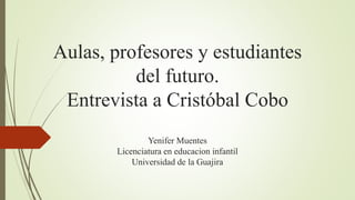 Aulas, profesores y estudiantes
del futuro.
Entrevista a Cristóbal Cobo
Yenifer Muentes
Licenciatura en educacion infantil
Universidad de la Guajira
 