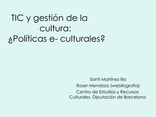 TIC y gestión de la  cultura:  ¿Políticas e- culturales? Santi Martínez Illa Roser Mendoza (webliografia) Centro de Estudios y Recursos  Culturales. Diputación de Barcelona   