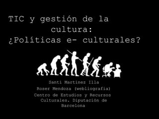 TIC y gestión de la  cultura:  ¿Políticas e- culturales? Santi Martínez Illa Roser Mendoza (webliografia) Centro de Estudios y Recursos  Culturales. Diputación de Barcelona   