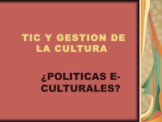 TIC Y GESTION DE LA CULTURA  ¿POLITICAS E- CULTURALES? 