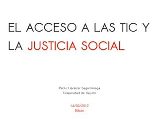 EL ACCESO A LAS TIC Y
LA JUSTICIA SOCIAL


       Pablo Garaizar Sagarminaga
         Universidad de Deusto


              14/02/2012
                 Bilbao
 
