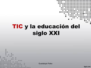 TIC y la educación del
siglo XXI
Guadalupe Poleo
 