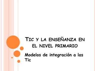 TIC Y LA ENSEÑANZA EN 
EL NIVEL PRIMARIO 
Modelos de integración a las 
Tic 
 