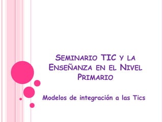 SEMINARIO TIC Y LA
ENSEÑANZA EN EL NIVEL
PRIMARIO
Modelos de integración a las Tics
 