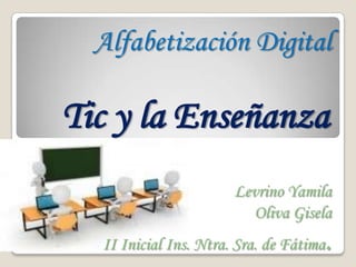 Alfabetización Digital

Tic y la Enseñanza
                       Levrino Yamila
                         Oliva Gisela
  II Inicial Ins. Ntra. Sra. de Fátima   .
 
