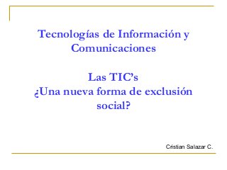Tecnologías de Información y
Comunicaciones
Las TIC’s
¿Una nueva forma de exclusión
social?

Cristian Salazar C.

 