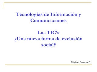 Tecnologías de Información y Comunicaciones Las TIC’s ¿Una nueva forma de exclusión social? Cristian Salazar C. 