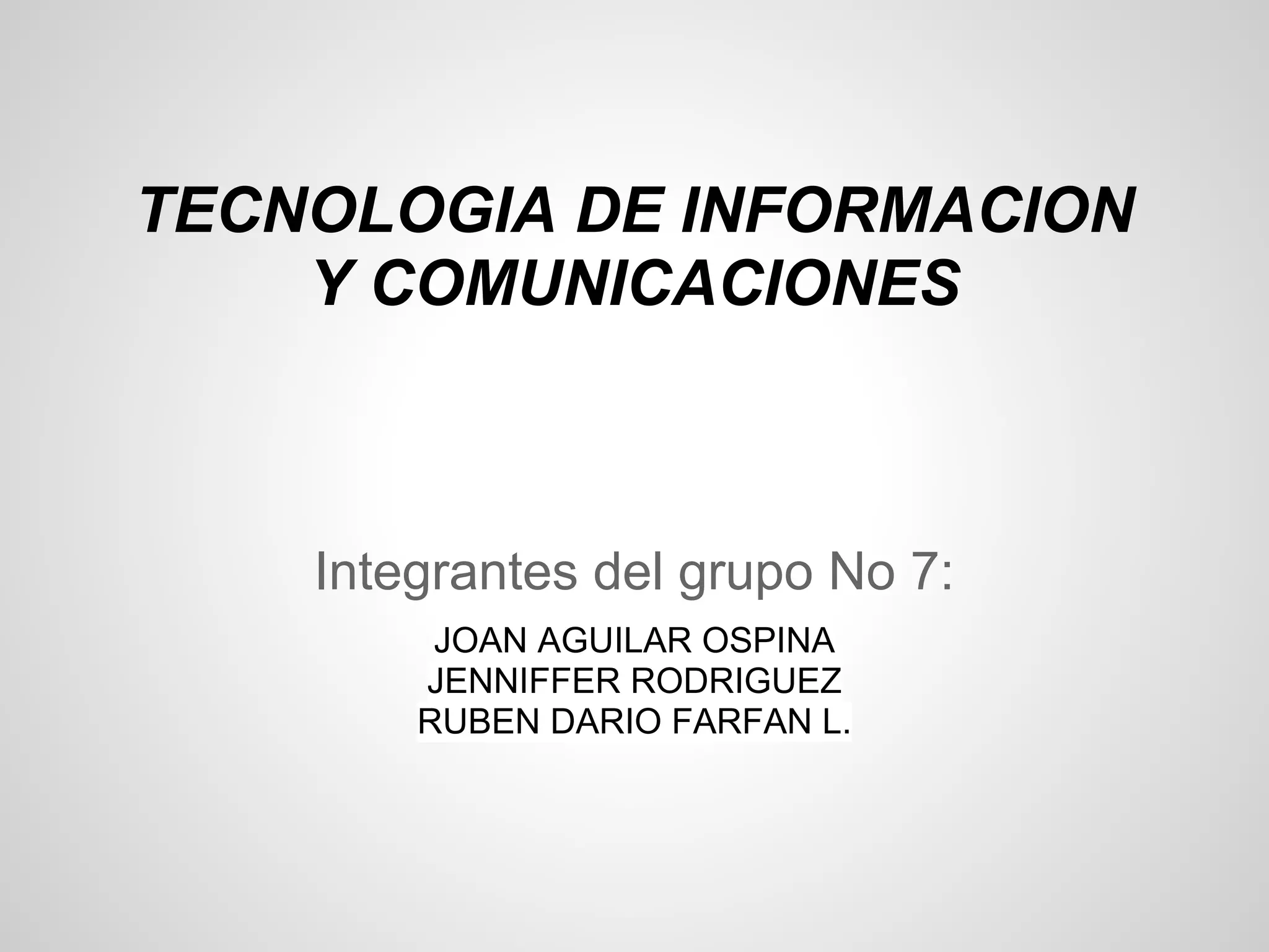 TECNOLOGIA DE INFORMACION
    Y COMUNICACIONES



    Integrantes del grupo No 7:
         JOAN AGUILAR OSPINA
        JENNIFFER RODRIGUEZ
        RUBEN DARIO FARFAN L.
 