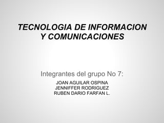 TECNOLOGIA DE INFORMACION
    Y COMUNICACIONES



    Integrantes del grupo No 7:
         JOAN AGUILAR OSPINA
        JENNIFFER RODRIGUEZ
        RUBEN DARIO FARFAN L.
 