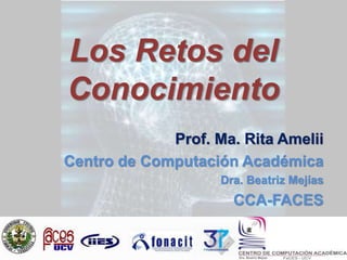 Los Retos del
Conocimiento
Prof. Ma. Rita Amelii
Centro de Computación Académica
Dra. Beatriz Mejías
CCA-FACES
 