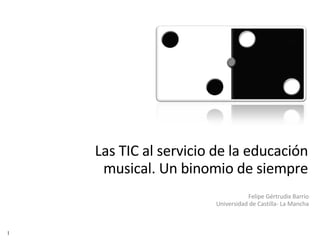 Las TIC al servicio de la educación musical. Un binomio de siempre Felipe Gértrudix Barrio Universidad de Castilla- La Mancha 1 