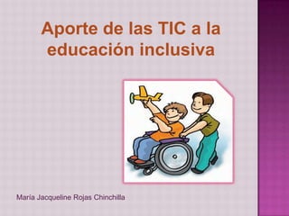 Aporte de las TIC a la educación inclusiva  María Jacqueline Rojas Chinchilla 