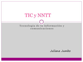 Tecnología de la información y
comunicaciones
TIC y NNTT
Juliana Jumbo
 