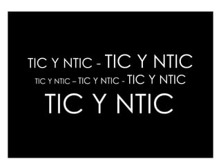 TIC Y NTIC - TIC              Y NTIC
 TIC Y NTIC – TIC Y NTIC -   TIC Y NTIC

   TIC Y NTIC
 