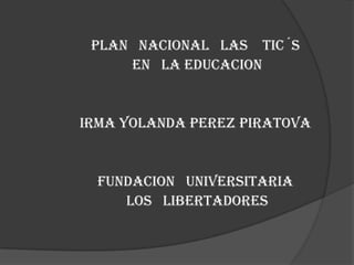 PLAN NACIONAL LAS TIC´S
EN LA EDUCACION
IRMA YOLANDA PEREZ PIRATOVA
FUNDACION UNIVERSITARIA
LOS LIBERTADORES
 