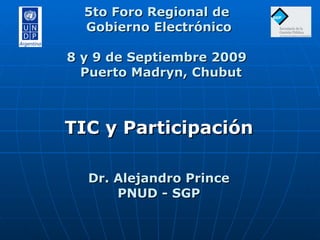 5to Foro Regional de  Gobierno Electrónico 8 y 9 de Septiembre 2009   Puerto Madryn, Chubut TIC y Participación Dr. Alejandro Prince PNUD - SGP 