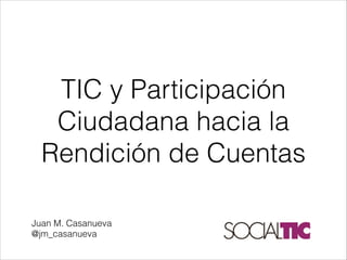 TIC y Participación
Ciudadana hacia la
Rendición de Cuentas


Juan M. Casanueva
@jm_casanueva

 