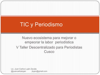 Nuevo ecosistema para mejorar o empeorar la labor  periodística V Taller Descentralizado para Periodistas Cusco TIC y Periodismo		 Lic. Juan Carlos Luján Zavala                       @juancarloslujan           jlujan@gmail.com 